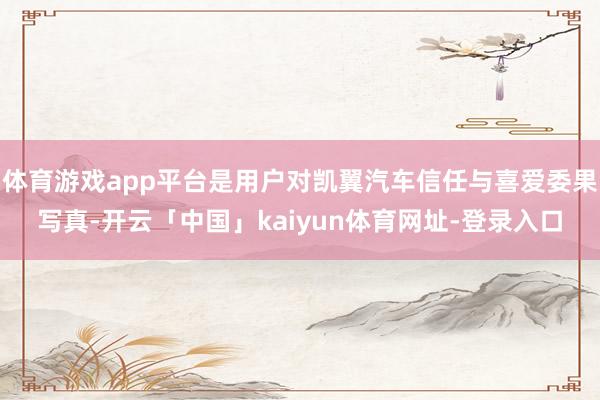 体育游戏app平台是用户对凯翼汽车信任与喜爱委果写真-开云「中国」kaiyun体育网址-登录入口