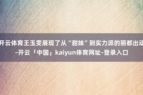开云体育王玉雯展现了从“甜妹”到实力派的丽都出动-开云「中国」kaiyun体育网址-登录入口