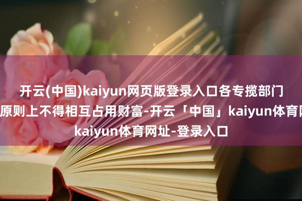 开云(中国)kaiyun网页版登录入口各专揽部门、各单元之间原则上不得相互占用财富-开云「中国」kaiyun体育网址-登录入口