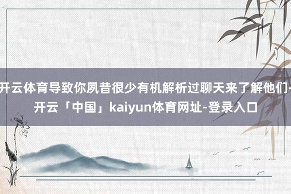 开云体育导致你夙昔很少有机解析过聊天来了解他们-开云「中国」kaiyun体育网址-登录入口