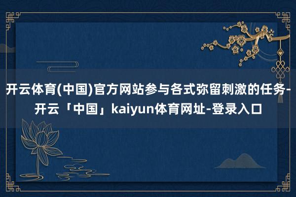 开云体育(中国)官方网站参与各式弥留刺激的任务-开云「中国」kaiyun体育网址-登录入口