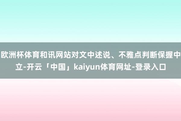 欧洲杯体育和讯网站对文中述说、不雅点判断保握中立-开云「中国」kaiyun体育网址-登录入口