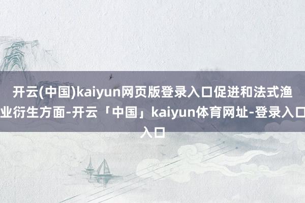 开云(中国)kaiyun网页版登录入口促进和法式渔业衍生方面-开云「中国」kaiyun体育网址-登录入口