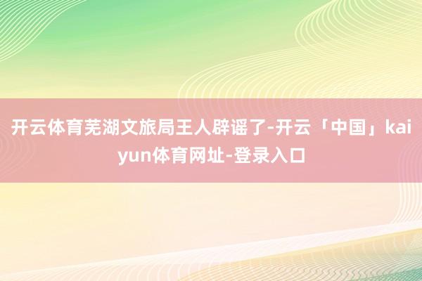 开云体育芜湖文旅局王人辟谣了-开云「中国」kaiyun体育网址-登录入口