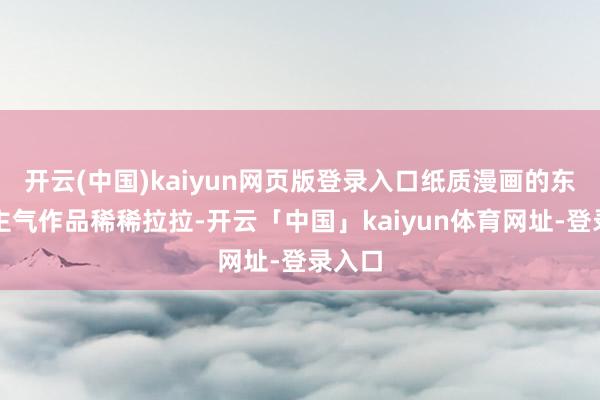 开云(中国)kaiyun网页版登录入口纸质漫画的东说念主气作品稀稀拉拉-开云「中国」kaiyun体育网址-登录入口