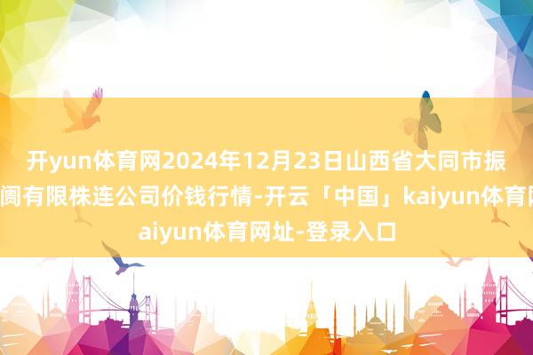 开yun体育网2024年12月23日山西省大同市振华蔬菜批发阛阓有限株连公司价钱行情-开云「中国」kaiyun体育网址-登录入口