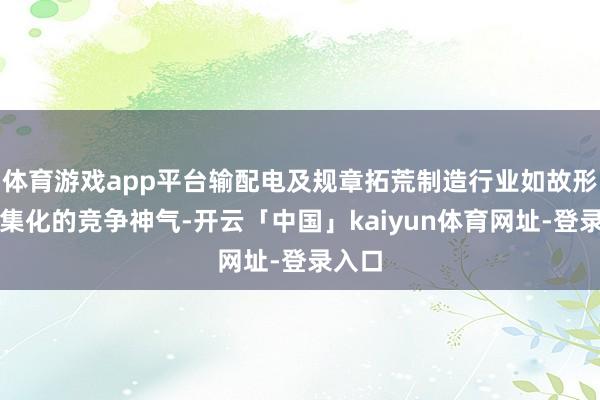 体育游戏app平台输配电及规章拓荒制造行业如故形成市集化的竞争神气-开云「中国」kaiyun体育网址-登录入口