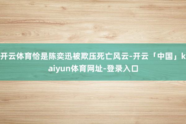 开云体育恰是陈奕迅被欺压死亡风云-开云「中国」kaiyun体育网址-登录入口