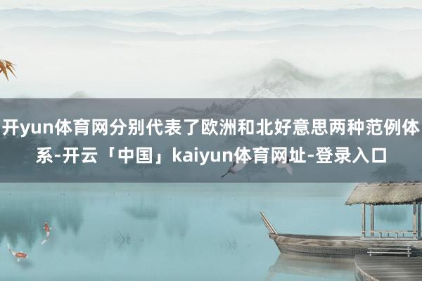 开yun体育网分别代表了欧洲和北好意思两种范例体系-开云「中国」kaiyun体育网址-登录入口