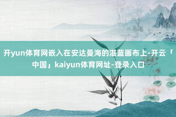 开yun体育网嵌入在安达曼海的湛蓝画布上-开云「中国」kaiyun体育网址-登录入口