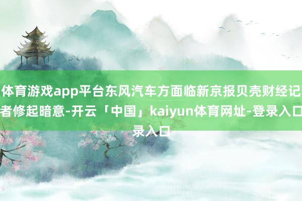 体育游戏app平台东风汽车方面临新京报贝壳财经记者修起暗意-开云「中国」kaiyun体育网址-登录入口
