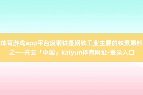体育游戏app平台废钢铁是钢铁工业主要的铁素原料之一-开云「中国」kaiyun体育网址-登录入口