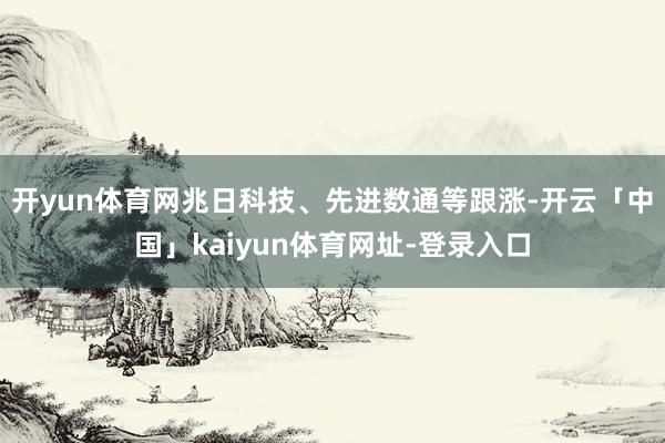 开yun体育网兆日科技、先进数通等跟涨-开云「中国」kaiyun体育网址-登录入口