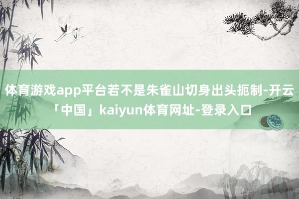 体育游戏app平台若不是朱雀山切身出头扼制-开云「中国」kaiyun体育网址-登录入口