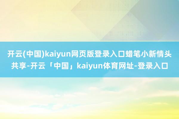 开云(中国)kaiyun网页版登录入口蜡笔小新情头共享-开云「中国」kaiyun体育网址-登录入口
