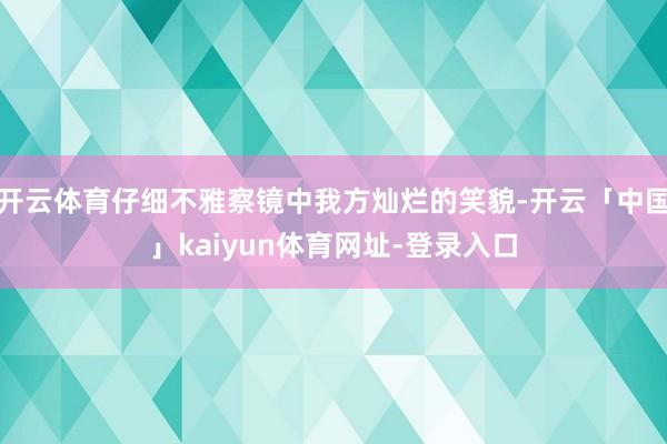 开云体育仔细不雅察镜中我方灿烂的笑貌-开云「中国」kaiyun体育网址-登录入口