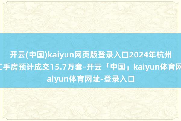 开云(中国)kaiyun网页版登录入口2024年杭州十区新址、二手房预计成交15.7万套-开云「中国」kaiyun体育网址-登录入口