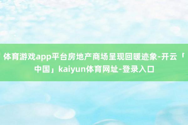 体育游戏app平台房地产商场呈现回暖迹象-开云「中国」kaiyun体育网址-登录入口