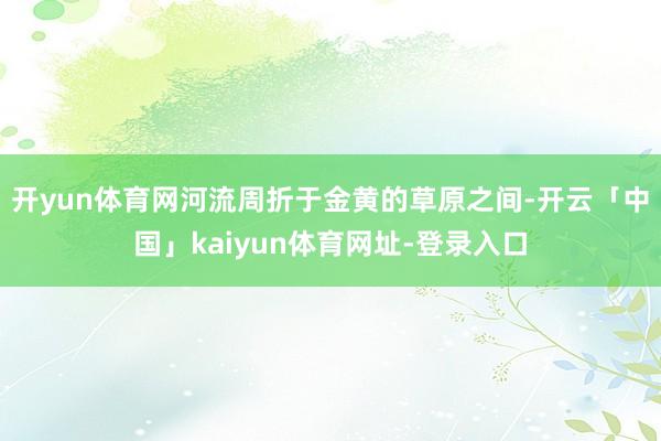 开yun体育网河流周折于金黄的草原之间-开云「中国」kaiyun体育网址-登录入口