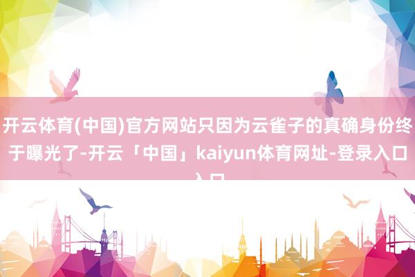 开云体育(中国)官方网站只因为云雀子的真确身份终于曝光了-开云「中国」kaiyun体育网址-登录入口