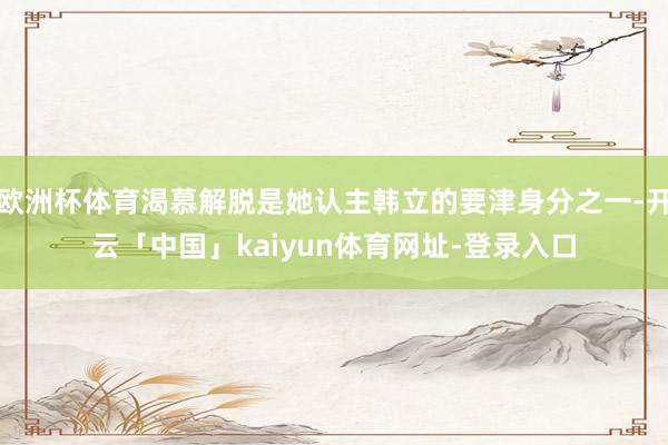 欧洲杯体育渴慕解脱是她认主韩立的要津身分之一-开云「中国」kaiyun体育网址-登录入口
