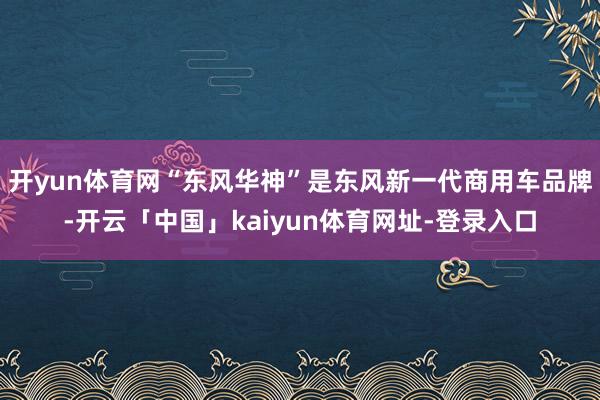 开yun体育网“东风华神”是东风新一代商用车品牌-开云「中国」kaiyun体育网址-登录入口