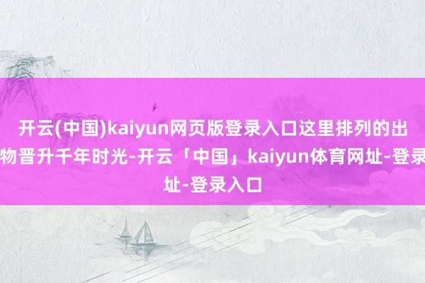 开云(中国)kaiyun网页版登录入口这里排列的出奇文物晋升千年时光-开云「中国」kaiyun体育网址-登录入口