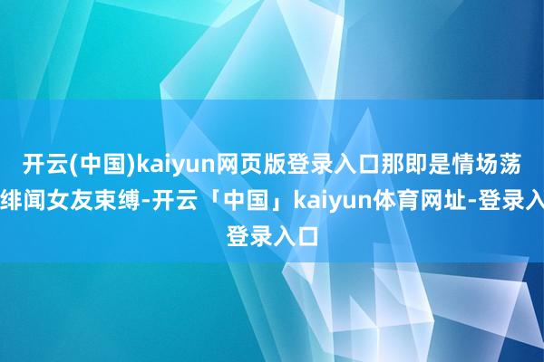 开云(中国)kaiyun网页版登录入口那即是情场荡子绯闻女友束缚-开云「中国」kaiyun体育网址-登录入口