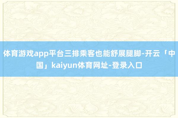 体育游戏app平台三排乘客也能舒展腿脚-开云「中国」kaiyun体育网址-登录入口