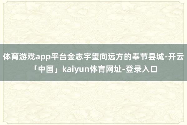 体育游戏app平台金志宇望向远方的奉节县城-开云「中国」kaiyun体育网址-登录入口