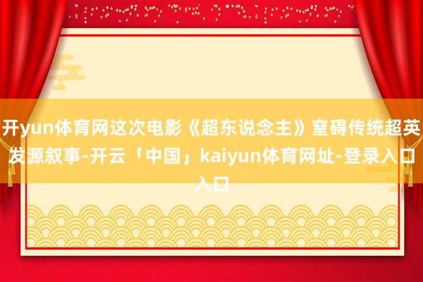 开yun体育网这次电影《超东说念主》窒碍传统超英发源叙事-开云「中国」kaiyun体育网址-登录入口