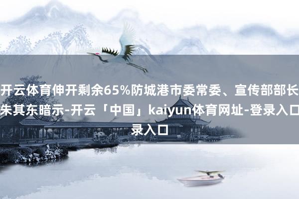 开云体育伸开剩余65%防城港市委常委、宣传部部长朱其东暗示-开云「中国」kaiyun体育网址-登录入口
