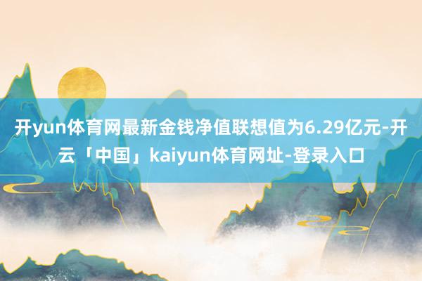开yun体育网最新金钱净值联想值为6.29亿元-开云「中国」kaiyun体育网址-登录入口