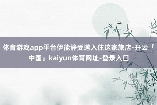 体育游戏app平台伊能静受邀入住这家旅店-开云「中国」kaiyun体育网址-登录入口