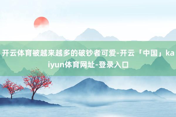开云体育被越来越多的破钞者可爱-开云「中国」kaiyun体育网址-登录入口