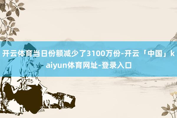 开云体育当日份额减少了3100万份-开云「中国」kaiyun体育网址-登录入口