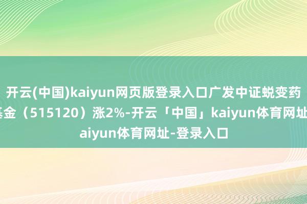 开云(中国)kaiyun网页版登录入口广发中证蜕变药产业ETF基金（515120）涨2%-开云「中国」kaiyun体育网址-登录入口