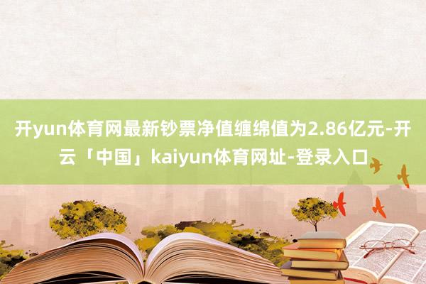 开yun体育网最新钞票净值缠绵值为2.86亿元-开云「中国」kaiyun体育网址-登录入口