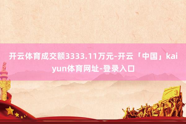 开云体育成交额3333.11万元-开云「中国」kaiyun体育网址-登录入口