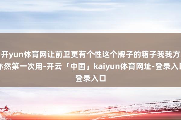 开yun体育网让前卫更有个性这个牌子的箱子我我方亦然第一次用-开云「中国」kaiyun体育网址-登录入口