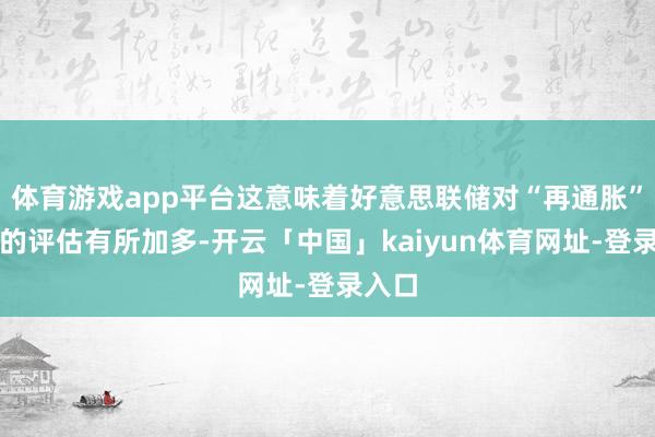 体育游戏app平台这意味着好意思联储对“再通胀”风险的评估有所加多-开云「中国」kaiyun体育网址-登录入口