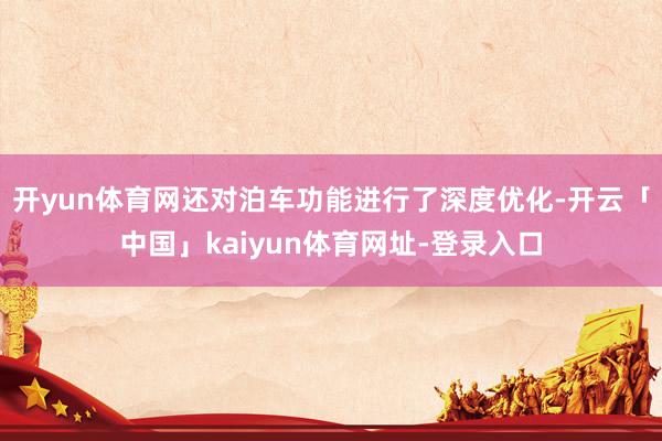 开yun体育网还对泊车功能进行了深度优化-开云「中国」kaiyun体育网址-登录入口