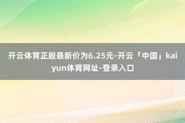 开云体育正股最新价为6.25元-开云「中国」kaiyun体育网址-登录入口