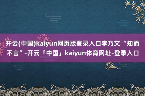 开云(中国)kaiyun网页版登录入口李乃文 “知而不言”-开云「中国」kaiyun体育网址-登录入口