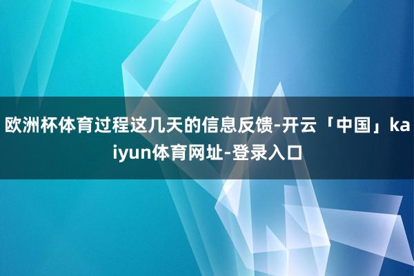 欧洲杯体育过程这几天的信息反馈-开云「中国」kaiyun体育网址-登录入口