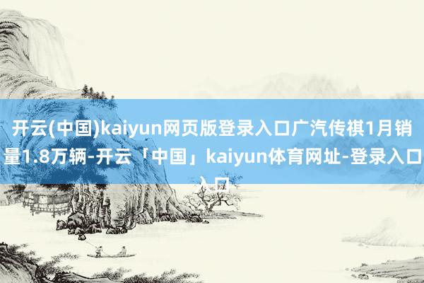 开云(中国)kaiyun网页版登录入口广汽传祺1月销量1.8万辆-开云「中国」kaiyun体育网址-登录入口
