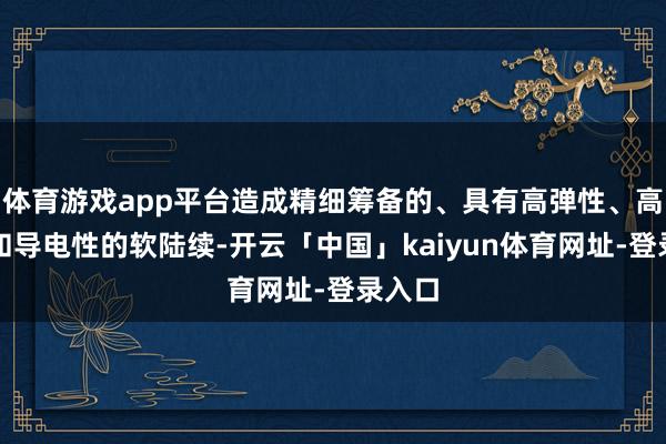 体育游戏app平台造成精细筹备的、具有高弹性、高强度和导电性的软陆续-开云「中国」kaiyun体育网址-登录入口
