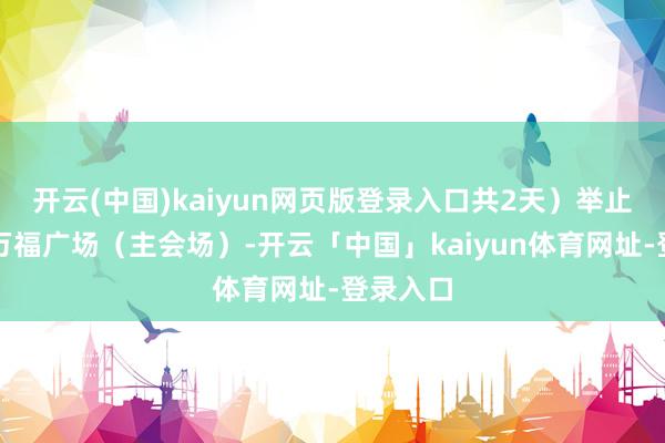 开云(中国)kaiyun网页版登录入口共2天）举止地点：万福广场（主会场）-开云「中国」kaiyun体育网址-登录入口