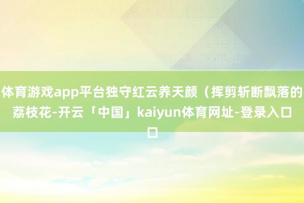 体育游戏app平台独守红云养天颜（挥剪斩断飘落的荔枝花-开云「中国」kaiyun体育网址-登录入口