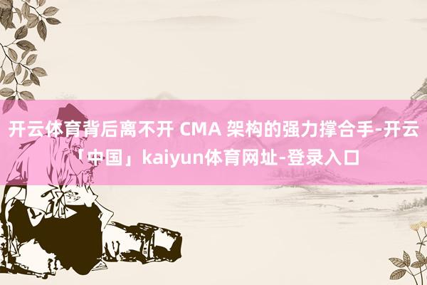 开云体育背后离不开 CMA 架构的强力撑合手-开云「中国」kaiyun体育网址-登录入口